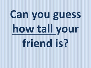 Can you guess
how tall your
friend is?
 
