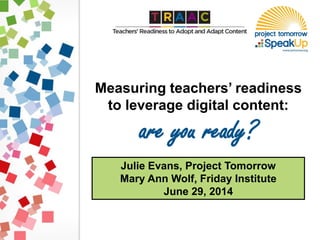 Julie Evans, Project Tomorrow
Mary Ann Wolf, Friday Institute
June 29, 2014
Measuring teachers’ readiness
to leverage digital content:
are you ready?
 