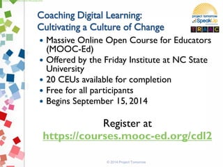  Massive Online Open Course for Educators
(MOOC-Ed)
 Offered by the Friday Institute at NC State
University
 20 CEUs available for completion
 Free for all participants
 Begins September 15, 2014
Register at
https://courses.mooc-ed.org/cdl2
© 2014 Project Tomorrow
https://courses.mooc-ed.org/cdl2
 