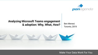 Make Your Data Work For You
Analyzing Microsoft Teams engagement
& adoption: Why, What, How? Ben Menesi
Toronto, 2019
 