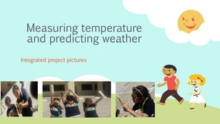 Measuring temperature
and predicting weather
Integrated project pictures
 