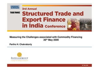 26th May 2009
Partho H. Chakraborty
Measuring the Challenges associated with Commodity Financing
26th May 2009
 