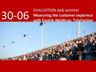 EVALUATION web seminar
30-06   Measuring the customer experince
        with Fredrik Abildtrup, TeleFaction
 