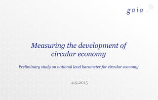 Measuring the development of
circular economy
Preliminary study on national level barometer for circular economy
4.9.2015
 