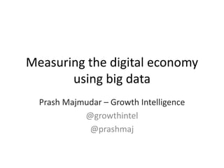 Measuring the digital economy
using big data
Prash Majmudar – Growth Intelligence
@growthintel
@prashmaj
 