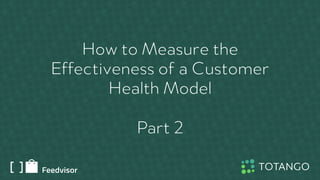 How to Measure the
Effectiveness of a Customer
Health Model
Part 2
 