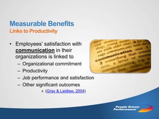 Measurable Benefits
Links to Productivity

• Employees’ satisfaction with
  communication in their
  organizations is linked to
   –   Organizational commitment
   –   Productivity
   –   Job performance and satisfaction
   –   Other significant outcomes
               » (Gray & Laidlaw, 2004)
 