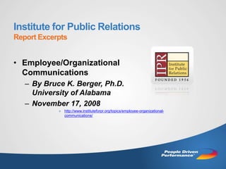 Institute for Public Relations
Report Excerpts


• Employee/Organizational
  Communications
   – By Bruce K. Berger, Ph.D.
     University of Alabama
   – November 17, 2008
            » http://www.instituteforpr.org/topics/employee-organizational-
              communications/
 