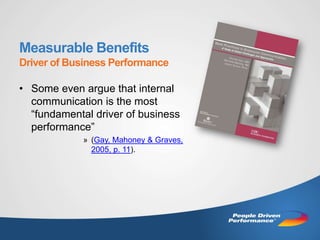 Measurable Benefits
Driver of Business Performance

• Some even argue that internal
  communication is the most
  “fundamental driver of business
  performance”
             » (Gay, Mahoney & Graves,
               2005, p. 11).
 