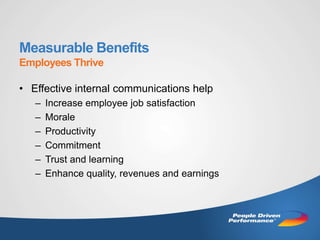 Measurable Benefits
Employees Thrive

• Effective internal communications help
   –   Increase employee job satisfaction
   –   Morale
   –   Productivity
   –   Commitment
   –   Trust and learning
   –   Enhance quality, revenues and earnings
 