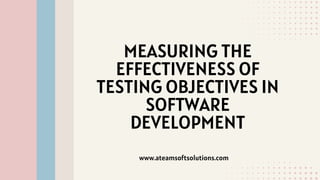 MEASURING THE
EFFECTIVENESS OF
TESTING OBJECTIVES IN
SOFTWARE
DEVELOPMENT
www.ateamsoftsolutions.com
 