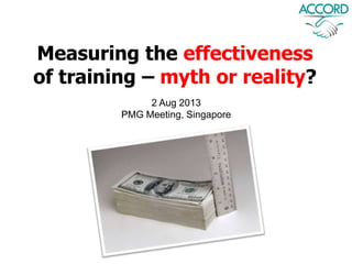 2 Aug 2013
PMG Meeting, Singapore
Measuring the effectiveness
of training – myth or reality?
 