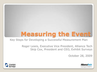 Measuring the Event Key Steps for Developing a Successful Measurement Plan Roger Lewis, Executive Vice President, Alliance Tech Skip Cox, President and CEO, Exhibit Surveys October 28, 2009 