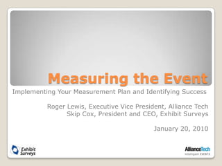 Measuring the Event Implementing Your Measurement Plan and Identifying Success Roger Lewis, Executive Vice President, Alliance Tech Skip Cox, President and CEO, Exhibit Surveys January 20, 2010 