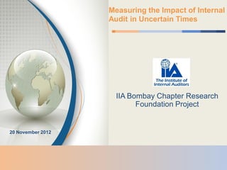 Measuring the Impact of Internal
                   Audit in Uncertain Times




                     IIA Bombay Chapter Research
                           Foundation Project


20 November 2012
 
