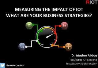 Copyright	
  ©	
  RIOT	
  2015	
  All	
  Rights	
  Reserved	
  
MEASURING	
  THE	
  IMPACT	
  OF	
  IOT	
  
WHAT	
  ARE	
  YOUR	
  BUSINESS	
  STRATEGIES?
Dr. Mazlan Abbas
REDtone IOT Sdn Bhd
http://www.redtone.com
@mazlan_abbas	
  
 