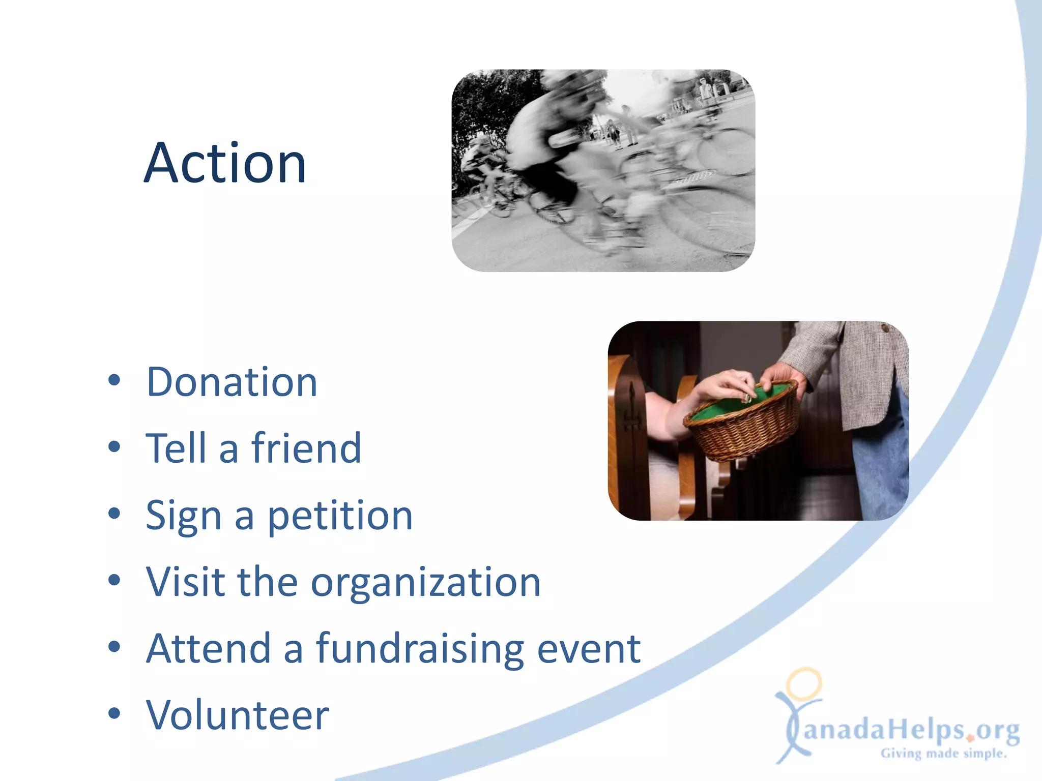 Action


•   Donation
•   Tell a friend
•   Sign a petition
•   Visit the organization
•   Attend a fundraising event
•   Volunteer
 