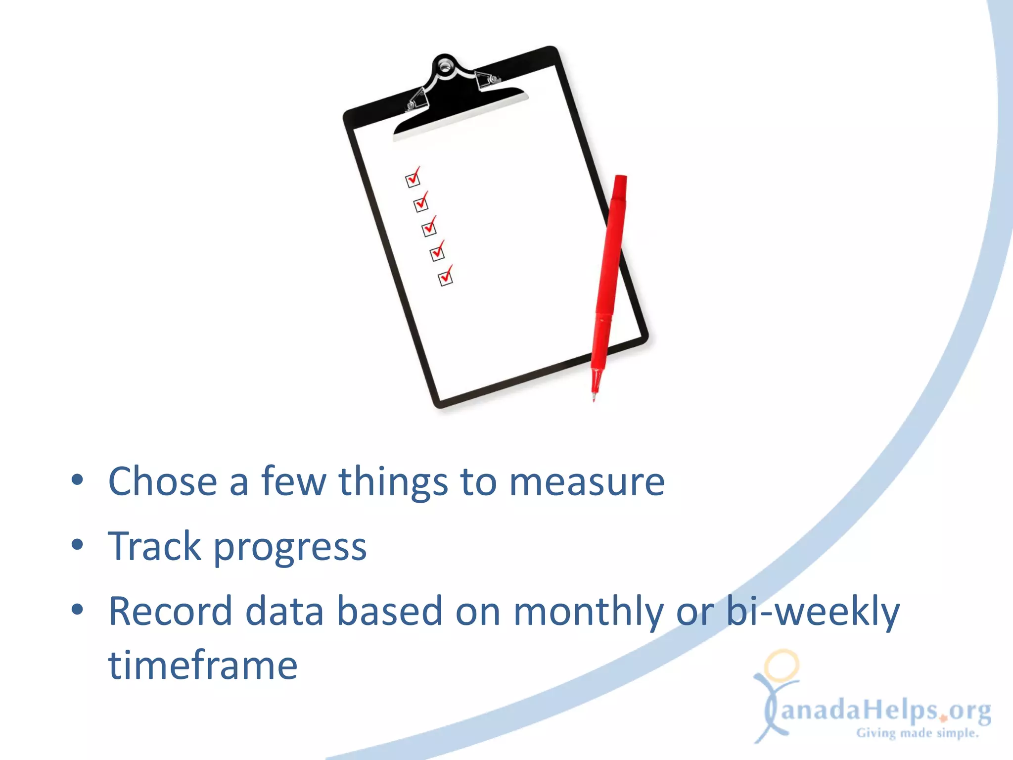 • Chose a few things to measure
• Track progress
• Record data based on monthly or bi-weekly
  timeframe
 