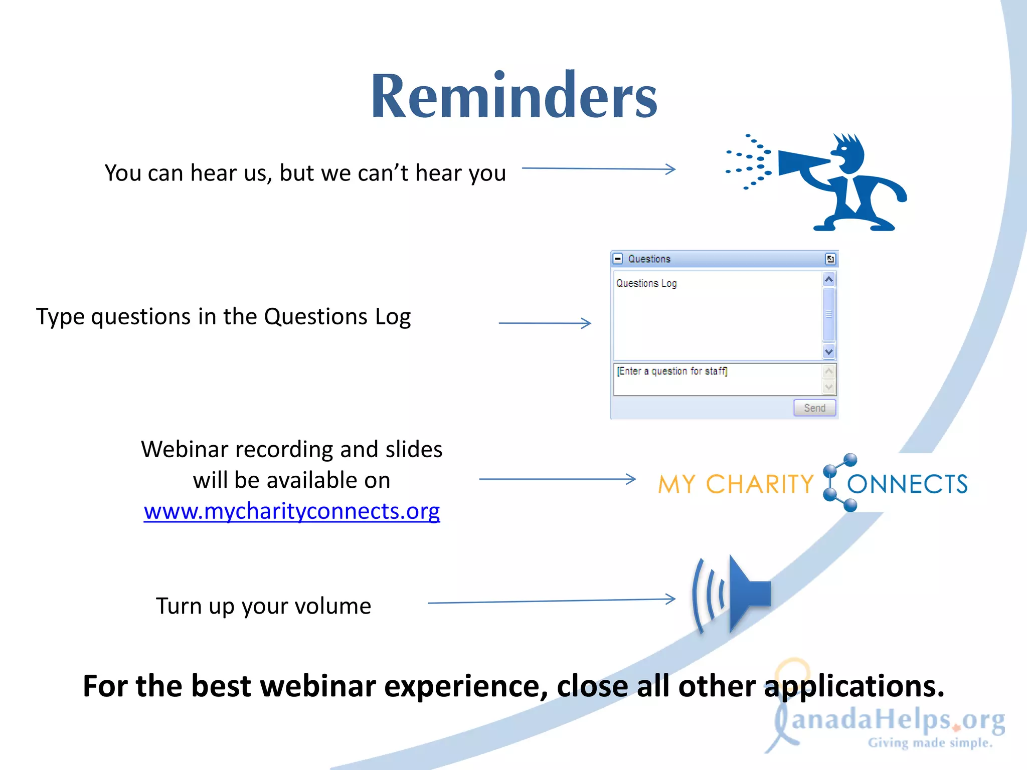You can hear us, but we can’t hear you




Type questions in the Questions Log




         Webinar recording and slides
             will be available on
         www.mycharityconnects.org


           Turn up your volume


    For the best webinar experience, close all other applications.
 