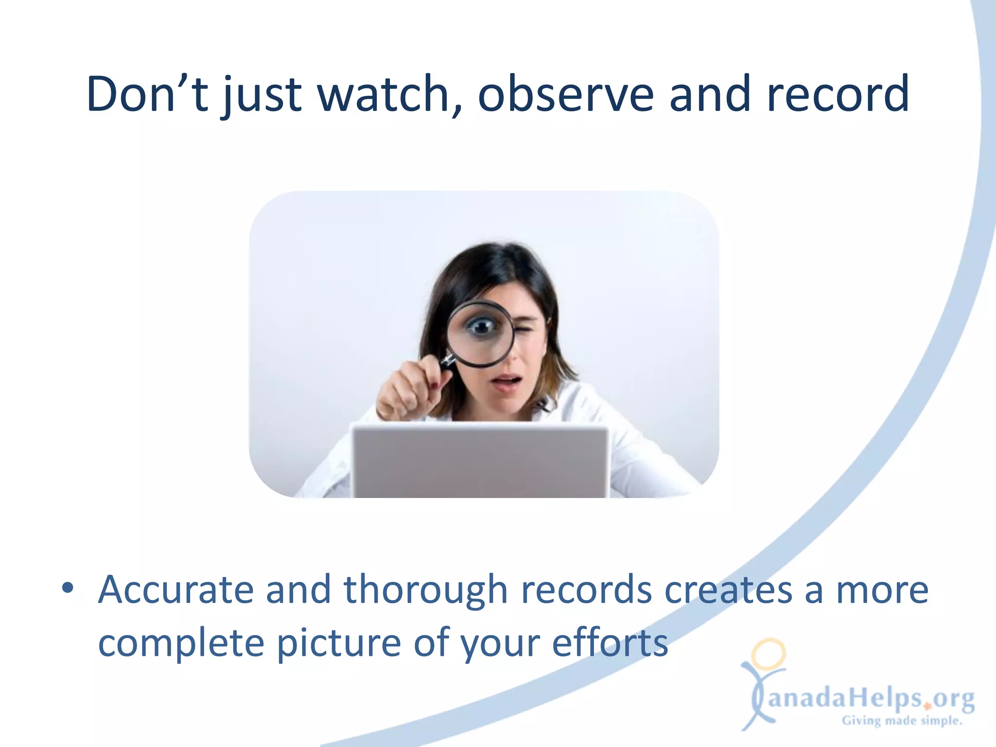 Don’t just watch, observe and record




• Accurate and thorough records creates a more
  complete picture of your efforts
 