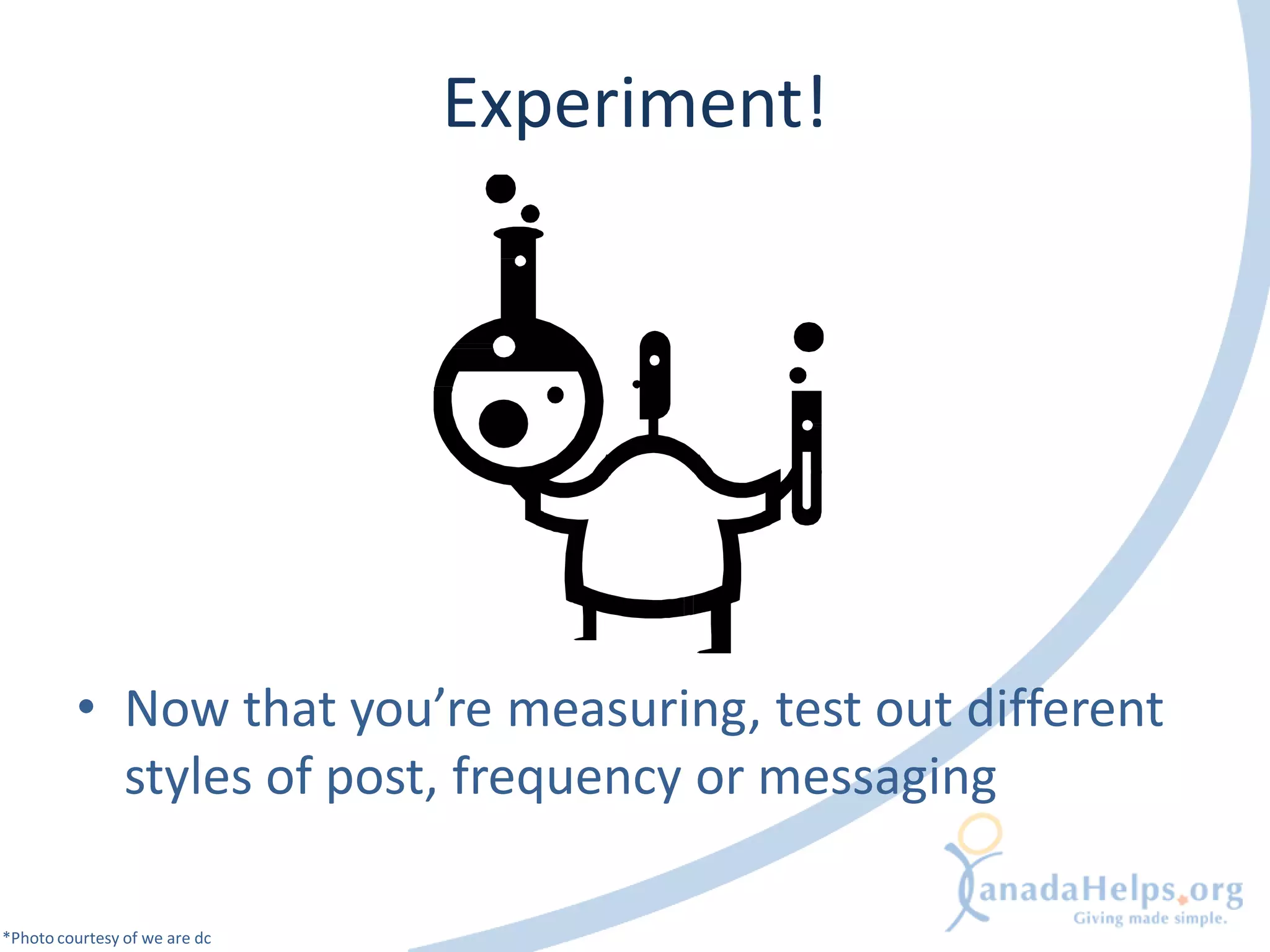 Experiment!




         • Now that you’re measuring, test out different
           styles of post, frequency or messaging

*Photo courtesy of we are dc
 