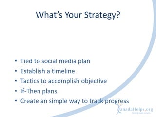 What’s Your Strategy?



•   Tied to social media plan
•   Establish a timeline
•   Tactics to accomplish objective
•   If-Then plans
•   Create an simple way to track progress
 