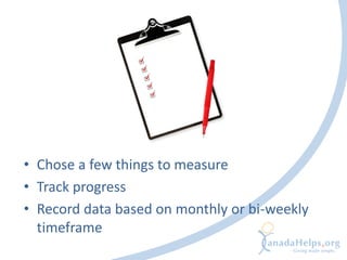 • Chose a few things to measure
• Track progress
• Record data based on monthly or bi-weekly
  timeframe
 