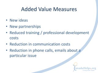 Added Value Measures
• New ideas
• New partnerships
• Reduced training / professional development
  costs
• Reduction in communication costs
• Reduction in phone calls, emails about a
  particular issue
 