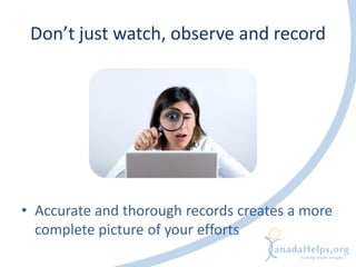 Don’t just watch, observe and record




• Accurate and thorough records creates a more
  complete picture of your efforts
 