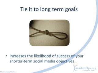 Tie it to long term goals




          • Increases the likelihood of success of your
            shorter-term social media objectives

*Photo courtesy of rtadlock
 