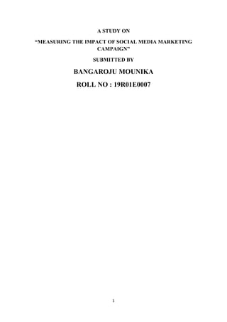 1
A STUDY ON
“MEASURING THE IMPACT OF SOCIAL MEDIA MARKETING
CAMPAIGN”
SUBMITTED BY
BANGAROJU MOUNIKA
ROLL NO : 19R01E0007
 