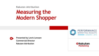 Rakuten Attribution 
Measuring the 
Modern Shopper 
Presented by Lewis Lenssen 
Commercial Director 
Rakuten Attribution 
 