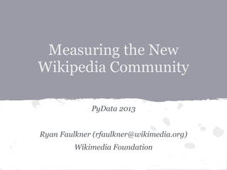 Measuring the New
Wikipedia Community
PyData 2013
Ryan Faulkner (rfaulkner@wikimedia.org)
Wikimedia Foundation
 