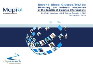 Beyond Blood Glucose/HbA1c:
Measuring the Patient’s Perspective
of the Benefits of Diabetes Interventions
Dr. Keith Meadows – DHP Author, Founder – DHP
February 4th, 2016
 