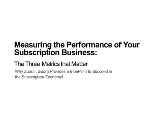 Why Zuora : Zuora Provides a BluePrint to Succeed in
the Subscription Economy!
Measuring the Performance of Your
Subscription Business:
The Three Metrics that Matter
 