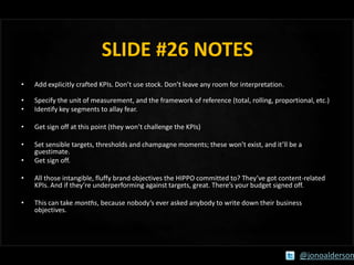 SLIDE #26 NOTES
•

Add explicitly crafted KPIs. Don’t use stock. Don’t leave any room for interpretation.

•
•

Specify th...
