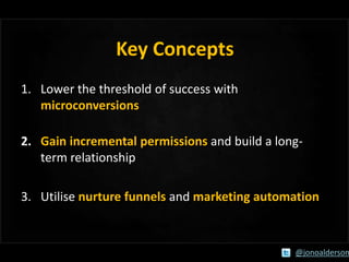 Key Concepts
1. Lower the threshold of success with
microconversions
2. Gain incremental permissions and build a longterm ...