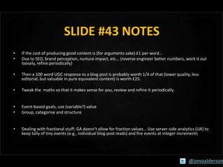 SLIDE #43 NOTES
•
•

If the cost of producing good content is (for arguments sake) £1 per word…
Due to SEO, brand percepti...