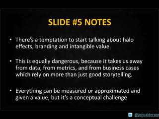 SLIDE #5 NOTES
• There’s a temptation to start talking about halo
effects, branding and intangible value.

• This is equal...