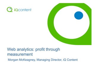 Morgan McKeagney, Managing Director, iQ Content
Web analytics: profit through
measurement
 