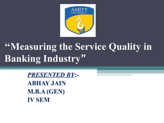 ‘‘Measuring the Service Quality in
Banking Industry”
     PRESENTED BY:-
     ABHAY JAIN
     M.B.A (GEN)
     IV SEM
 