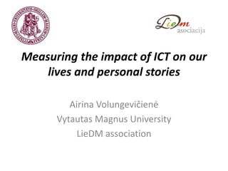 Measuring the impact of ICT on our
lives and personal stories
Airina Volungevičienė
Vytautas Magnus University
LieDM association

 