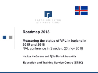 1
Roadmap 2018
Measuring the status of VPL in Iceland in
2015 and 2018
NVL conference in Sweden, 23. nov 2018
Haukur Harðarson and Fjóla María Lárusdóttir
Education and Training Service Centre (ETSC)
 