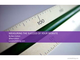 socialwebthing.com
MEASURING THE SUCCESS OF YOUR WEBSITE
By Ben Cotton
@bencotton
socialwebthing.com
 