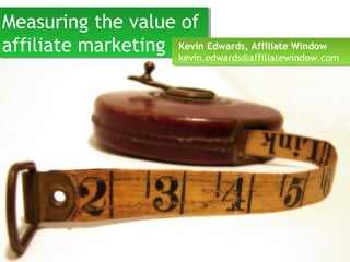 Measuring the value of
affiliate marketing
Measuring the value of
affiliate marketing Kevin Edwards, Affiliate Window
kevin.edwards@affiliatewindow.com
Kevin Edwards, Affiliate Window
kevin.edwards@affiliatewindow.com
 