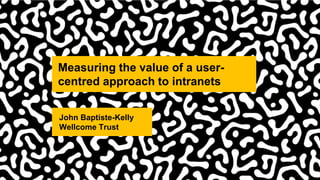 Measuring the value of a user-
centred approach to intranets
John Baptiste-Kelly
Wellcome Trust
 