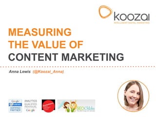 MEASURING
THE VALUE OF
CONTENT MARKETING
Anna Lewis (@Koozai_Anna)
 