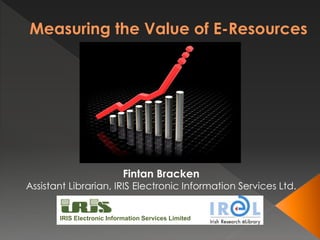 IRIS Electronic Information Services Limited
Fintan Bracken
Assistant Librarian, IRIS Electronic Information Services Ltd.
Measuring the Value of E-Resources
 