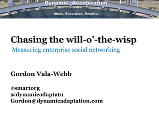 Chasing the will-o'-the-wisp
Gordon Vala-Webb
#smartorg
@dynamicadaptatn
Gordon@dynamicadaptation.com
Measuring enterprise social networking
 