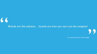 Brands are the solution… brands are how you sort out the cesspool
”
“ Eric Schmidt, former CEO, Google
 